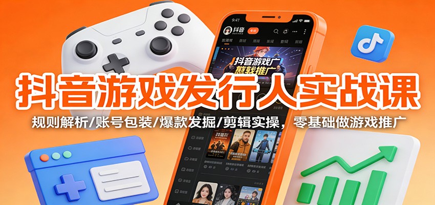 抖音游戏发行人实战课：规则解析/账号包装/爆款发掘 /剪辑实操，零基础做游戏推广-谷进海小站