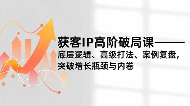 获客IP高阶破局课，底层逻辑、高级打法、案例复盘，突破增长瓶颈与内卷-谷进海小站