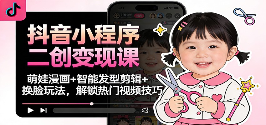 抖音小程序二创变现课：萌娃漫画+智能发型剪辑+换脸玩法，解锁热门视频技巧-谷进海小站