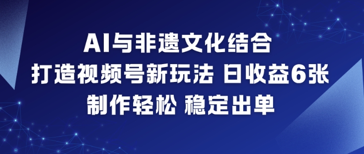 AI与非遗文化结合，打造视频号新玩法，日收益6张，制作轻松，稳定出单-谷进海小站