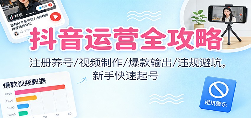 抖音运营全攻略：注册养号/视频制作/爆款输出/违规避坑，新手快速起号-谷进海小站