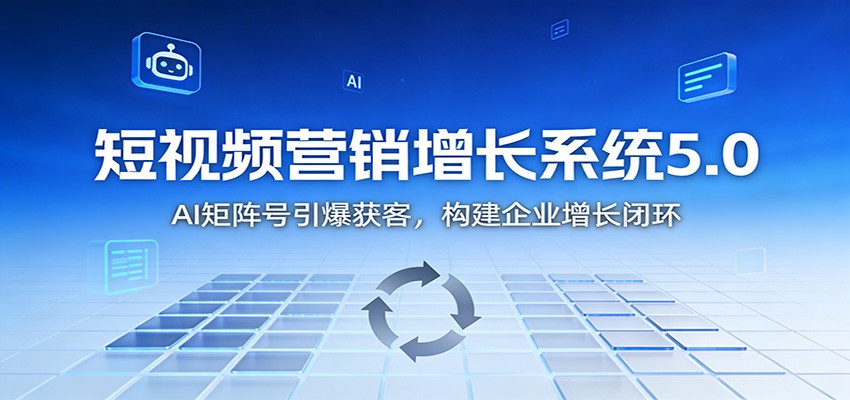 短视频营销增长系统5.0：AI 矩阵号引爆获客，构建企业增长闭环-谷进海小站