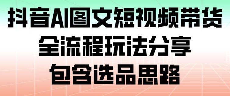 抖音AI图文短视频带货，全流程玩法分享，包含选品思路-谷进海小站