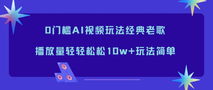 0门槛AI视频玩法经典老歌，播放量轻轻松松10w+玩法简单-谷进海小站