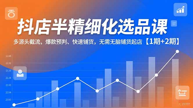 抖店半精细化选品课，多源头截流、爆款预判、快速铺货，无脑铺货起店【1期+2期】-谷进海小站