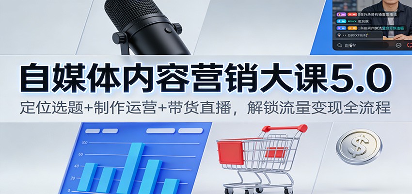 自媒体内容营销大课5.0：定位选题+制作运营+带货直播，解锁流量变现全流程-谷进海小站