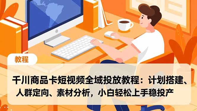 千川商品卡短视频全域投放教程：计划搭建、人群定向、素材分析，小白轻松上手稳投产-谷进海小站