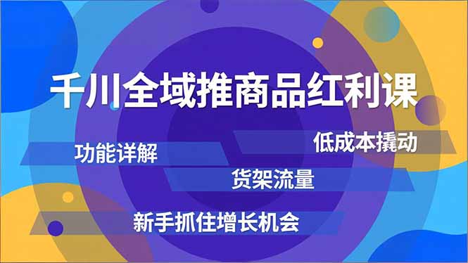 千川全域推商品红利课，功能详解、低成本撬动、货架流量，新手抓住增长机会-谷进海小站