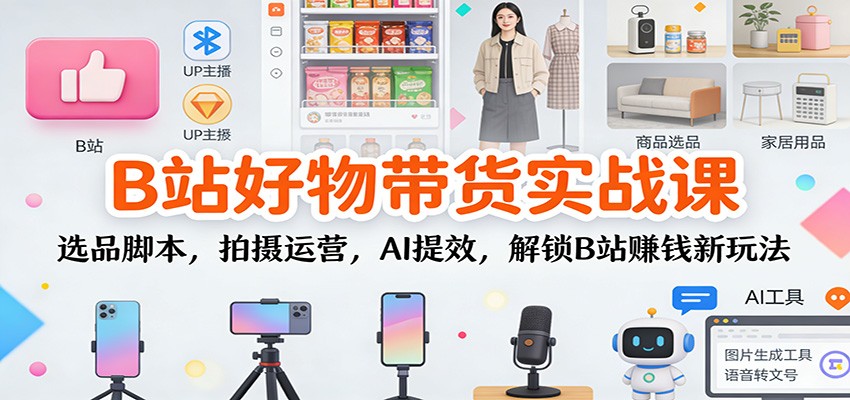 B站好物带货实战课：选品脚本，拍摄运营，AI提效，解锁B站赚钱新玩法-谷进海小站