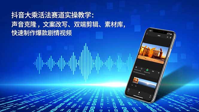 抖音大乘活法赛道实操教学：声音克隆，文案改写、双端剪辑、素材库，快速制作爆款剧情视频-谷进海小站