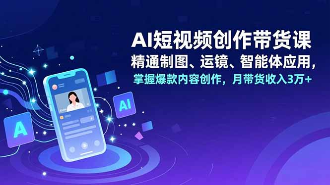 AI短视频创作带货课，精通制图、运镜、智能体应用，掌握爆款内容创作，月带货收入3万+-谷进海小站