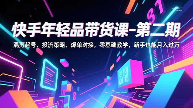 快手年轻品带货课-第二期，混剪起号、投流策略、爆单对接，零基础教学，新手也能月入过万-谷进海小站