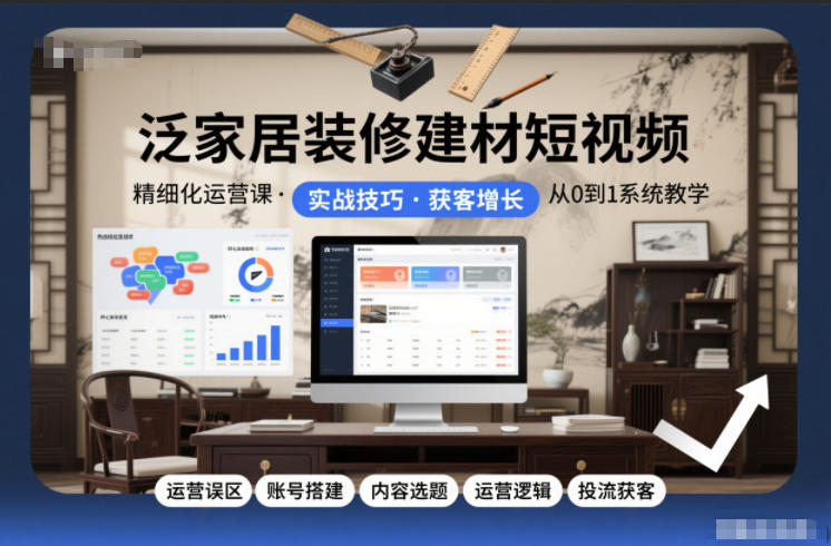 泛家居装修建材短视频精细化运营课，运营误区+账号搭建+内容选题+运营逻辑+投流获客-谷进海小站