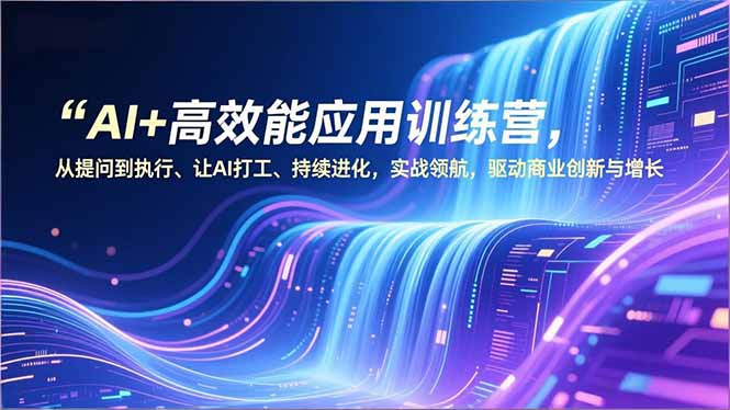 AI+高效能应用训练营，从提问到执行、让AI打工、持续进化，实战领航，驱动商业创新与增长-谷进海小站