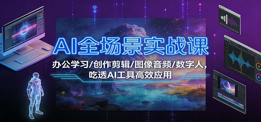 AI全场景实战课：办公学习/创作剪辑/图像音频/数字人，吃透AI工具高效应用-谷进海小站