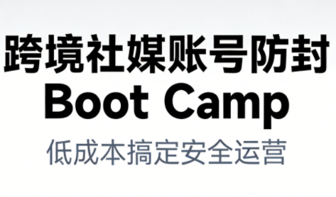 跨境社媒账号防封BootCamp-谷进海小站