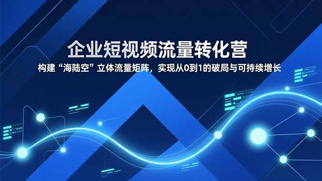 企业短视频流量转化营，构建“海陆空”立体流量矩阵，实现从0到1的破局与可持续增长-谷进海小站