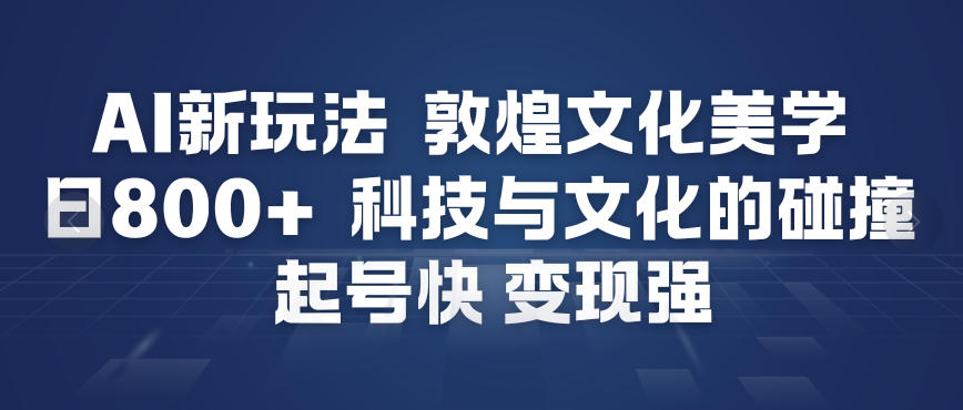 AI新玩法，敦煌文化美学，科技与文化的碰撞，起号快变现强-谷进海小站