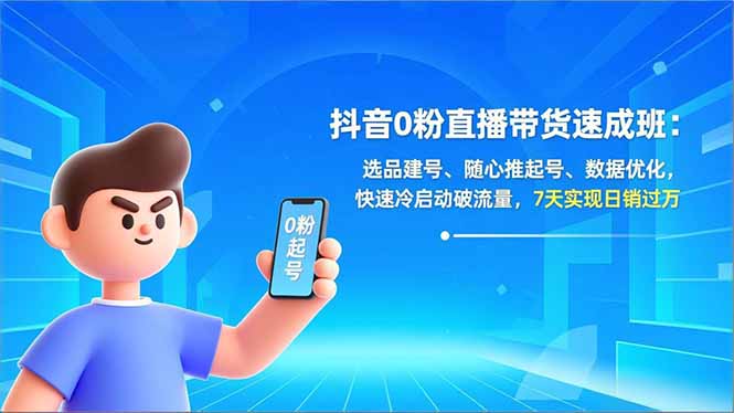 抖音0粉直播带货速成班：选品建号、随心推起号、数据优化，快速冷启动破流量，7天实现日销过万-谷进海小站