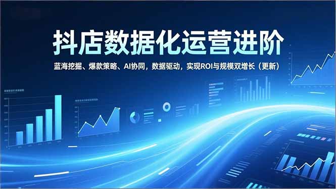 抖店数据化运营进阶，蓝海挖掘、爆款策略、AI协同，数据驱动，实现ROI与规模双增长(更新-谷进海小站