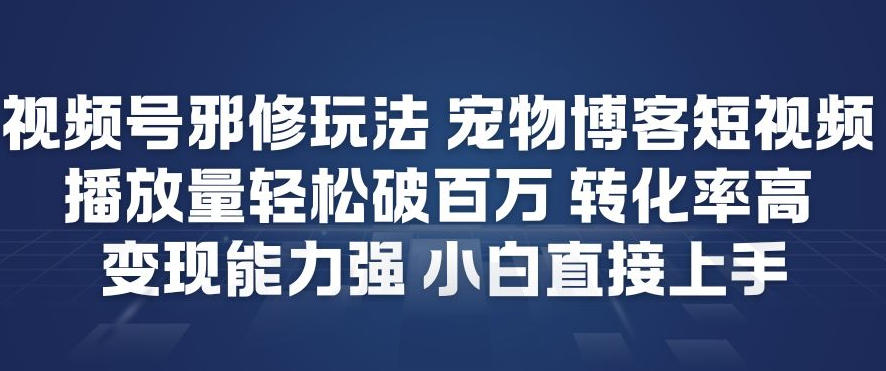 视频号邪修玩法宠物博客短视频，播放量轻松破百万，转化率高，变现能力强，小白直接上手-谷进海小站