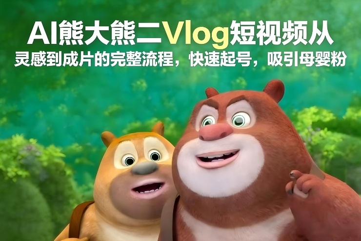 AI熊大熊二Vlog短视频从灵感到成片的完整流程，快速起号，吸引母婴粉-谷进海小站