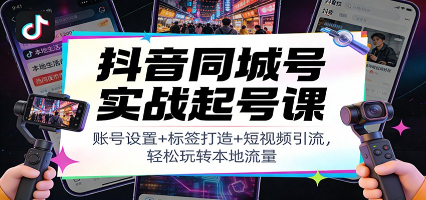 抖音同城号实战起号课：账号设置+标签打造+短视频引流，轻松玩转本地流量-谷进海小站