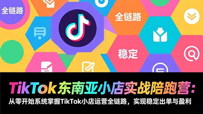 TikTok东南亚小店实战陪跑营：从零开始系统掌握TikTok小店运营全链路，实现稳定出单与盈利-谷进海小站