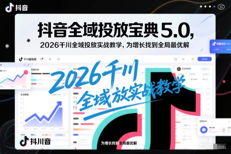抖音全域投放宝典5.0，2026千川全域投放实战教学，为增长找到全局最优解-谷进海小站