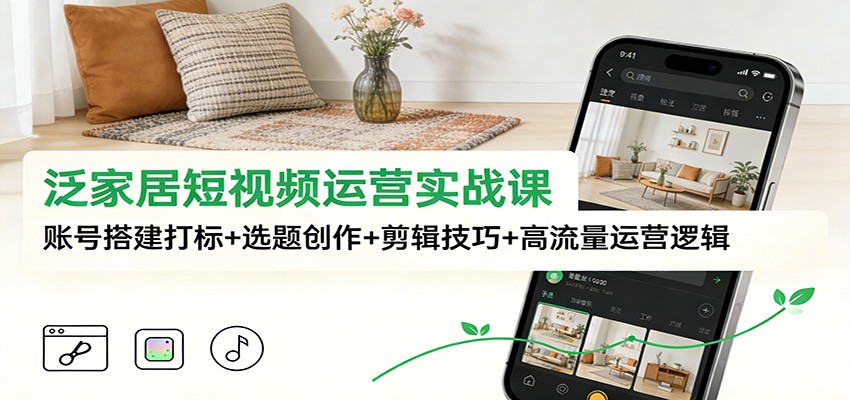 泛家居短视频运营实战课：账号搭建打标+选题创作+剪辑技巧+高流量运营逻辑-谷进海小站