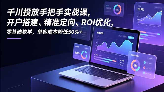 千川投放手把手实战课，开户搭建、精准定向、ROI优化，零基础教学，单客成本降低50%+-谷进海小站