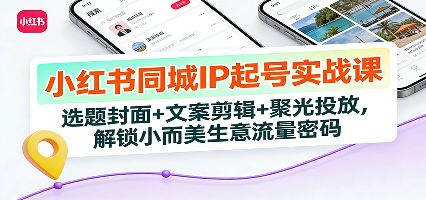 小红书同城IP起号实战课：选题封面+文案剪辑+聚光投放，解锁小而美生意流量密码-谷进海小站
