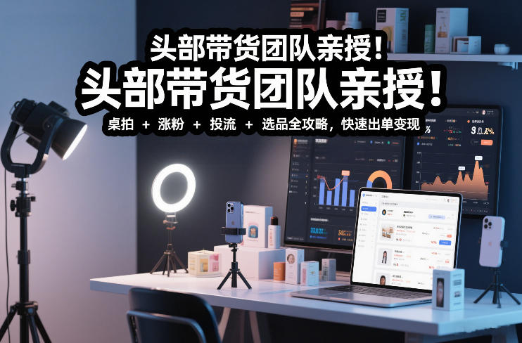 头部带货团队亲授！专业短视频实拍带货课：桌拍+涨粉+投流+选品全攻略，快速出单变现，月入2w+-谷进海小站