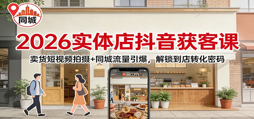 2026实体店抖音获客：卖货短视频拍摄+同城流量引爆，解锁到店转化密码-谷进海小站