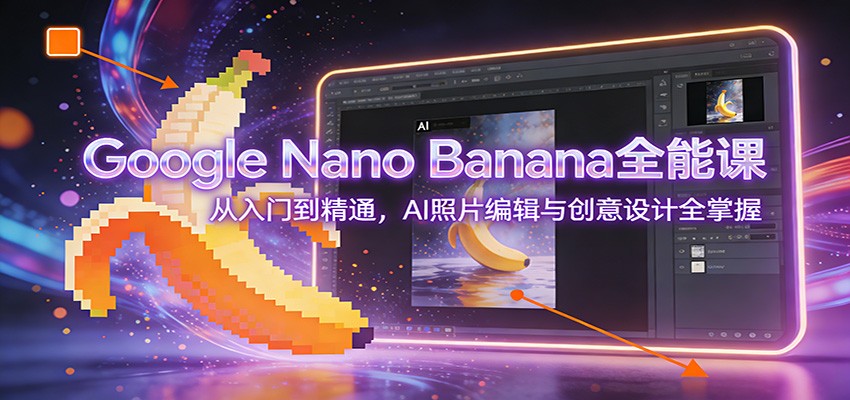 Google Nano Banana全能课：从入门到精通，AI照片编辑与创意设计全掌握-谷进海小站