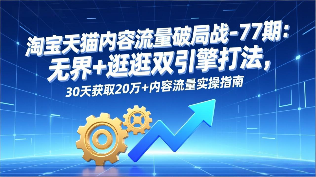 淘宝天猫内容流量破局战-77期：无界+逛逛双引擎打法，30天获取20万+内容流量实操指南-谷进海小站