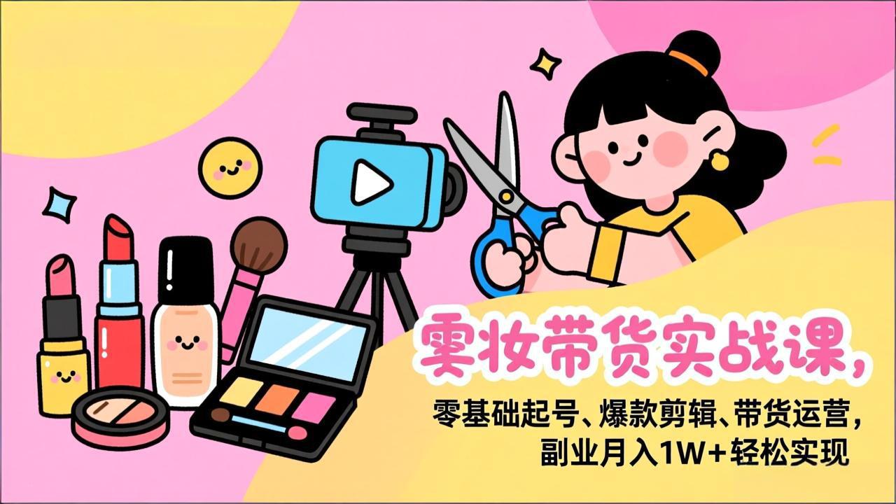 美妆带货实战课，零基础起号、爆款剪辑、带货运营，副业月入1W+轻松实现-谷进海小站