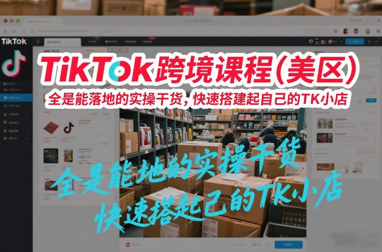 TikTok跨境课程(美区)，全是能落地的实操干货，快速搭建起自己的TK小店-谷进海小站