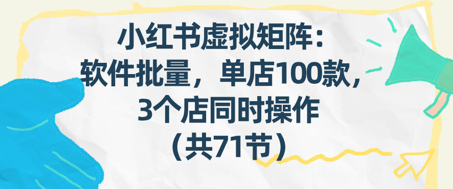 小红书虚拟矩阵：软件批量发笔记，单店100款，3个店同时操作(共71节)-谷进海小站