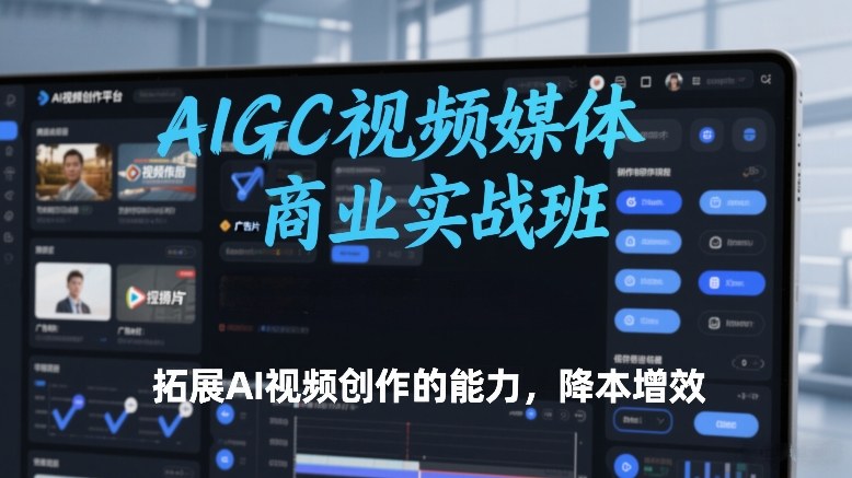 AIGC视频媒体商业实战班，拓展AI视频创作的能力，降本增效-谷进海小站