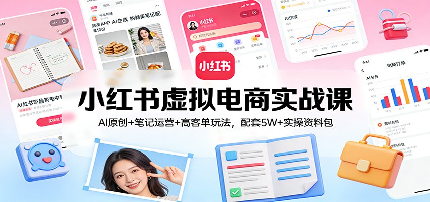 小红书虚拟电商实战课：AI原创+笔记运营+高客单玩法，配套5W+实操资料包-谷进海小站