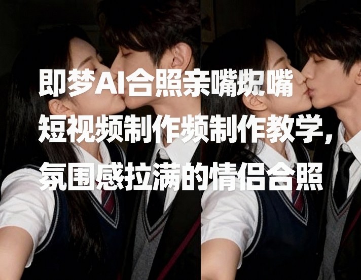 即梦AI合照亲嘴短视频制作教学，氛围感拉满的情侣合照-谷进海小站