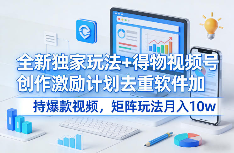 全新独家玩法+得物视频号创作激励计划去重软件加持爆款视频，矩阵玩法月入10w+【揭秘】-谷进海小站