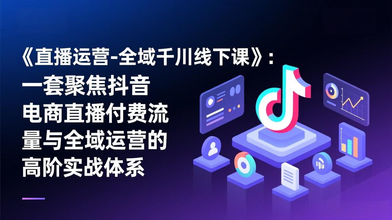 《直播运营-全域千川线下课》：一套聚焦抖音电商直播付费流量与全域运营的高阶实战体系-谷进海小站