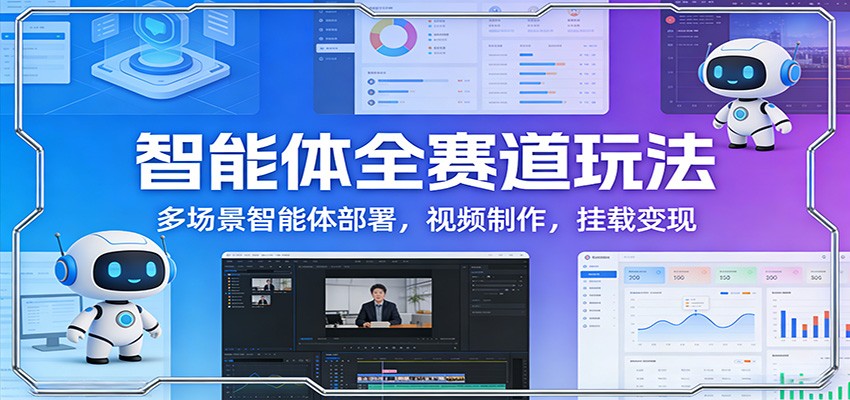 智能体全赛道玩法：多场景智能体部署，视频制作，挂载变现-谷进海小站