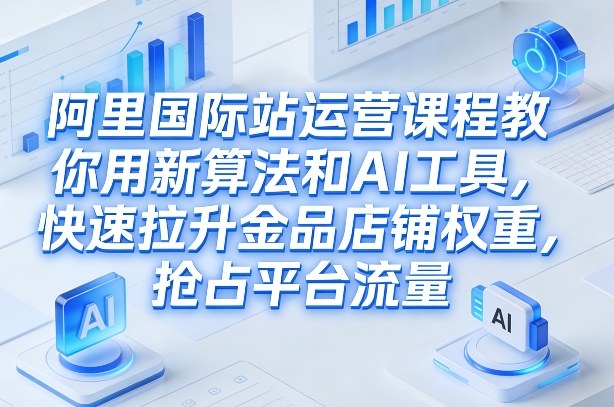 阿里国际站运营课程，教你用新算法和AI工具，快速拉升金品店铺权重，抢占平台流量(更新2026)-谷进海小站