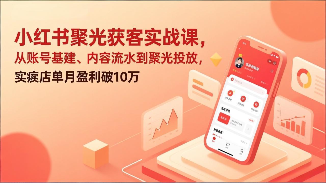 小红书聚光获客实战课，从账号基建、内容流水到聚光投放，实体店单月盈利破10万-谷进海小站