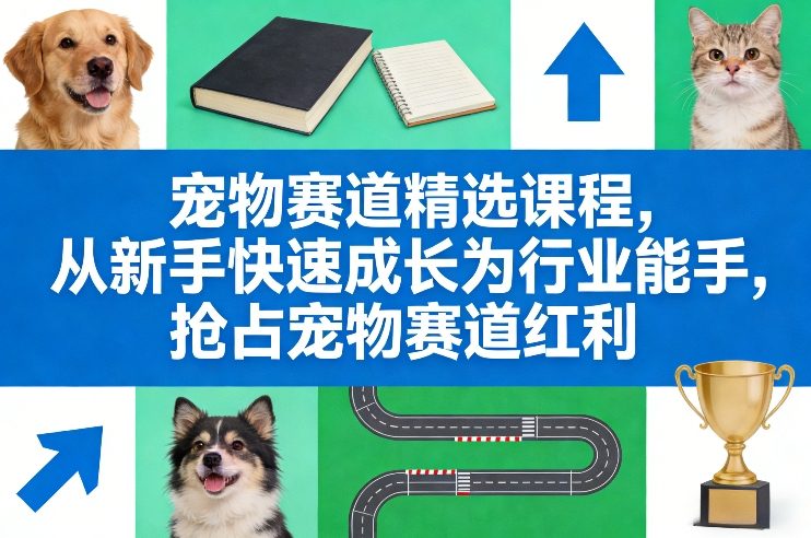 宠物赛道精选课程，从新手快速成长为行业能手，抢占宠物赛道红利-谷进海小站