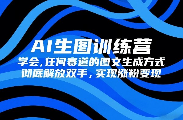 AI生图训练营，学会任何赛道的图文生成方式，彻底解放双手，实现涨粉变现-谷进海小站