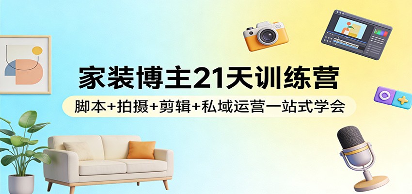 家装博主21天训练营：脚本+拍摄+剪辑+私域运营一站式学会-谷进海小站